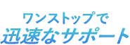 ワンストップで迅速なサポート