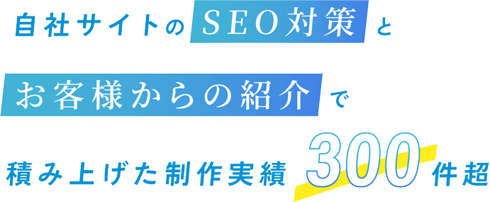 自社サイトのSEO対策とお客様からの紹介で積み上げた制作実績300件超
